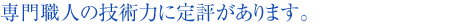 専門職人の技術力に定評があります。